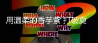 用温柔的香芋紫 打破夏日的沉闷和无趣